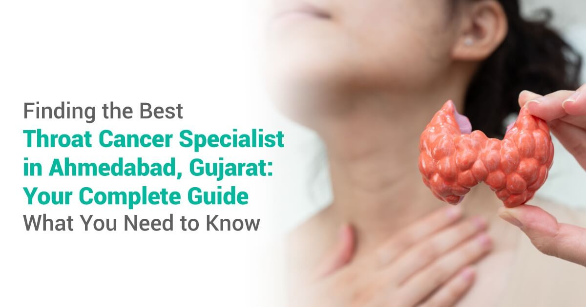 Finding the Best Throat Cancer Specialist in Ahmedabad, Gujarat: Your Complete Guide – What You Need to Know